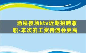 酒泉夜场ktv近期招聘兼职-本次的工资待遇会更高